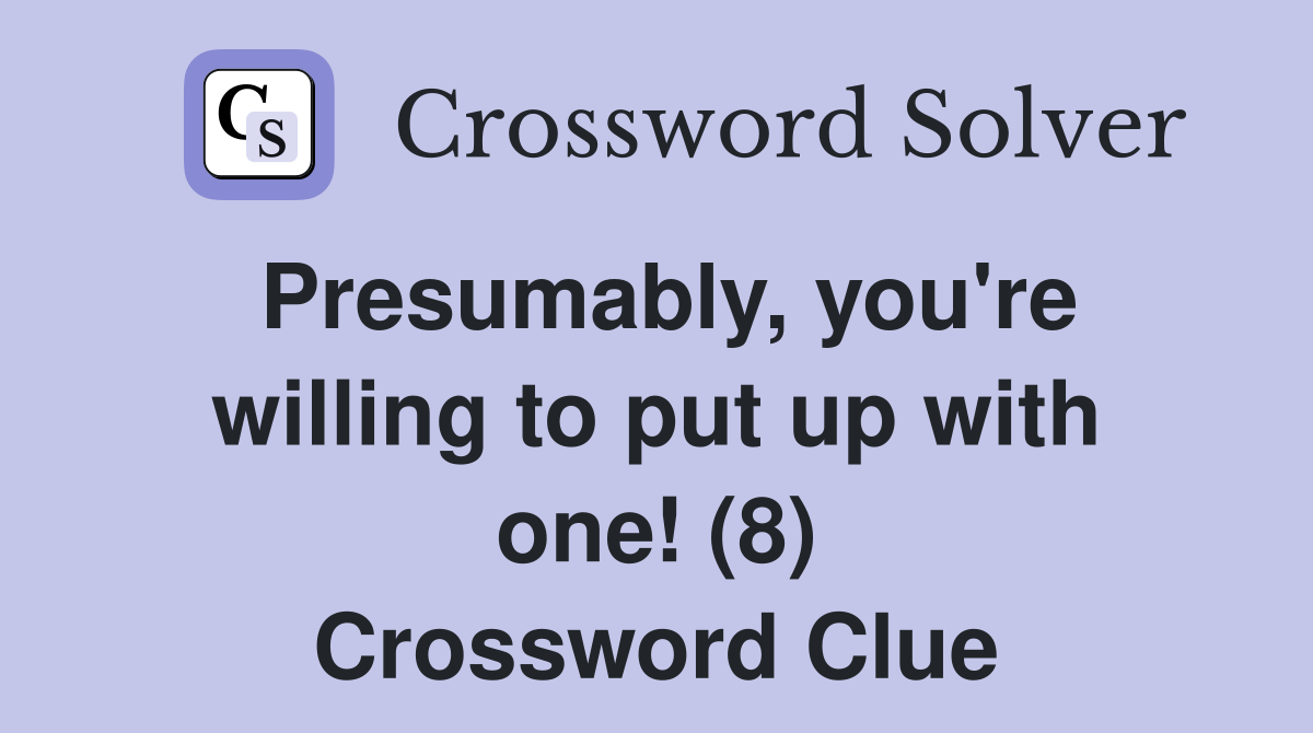 Presumably, you're willing to put up with one! (8) Crossword Clue